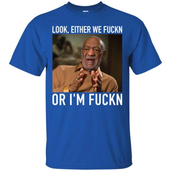 Bill Cosby Look, Either We Fuckn. Or I’m Fuckn Shirt Apparel