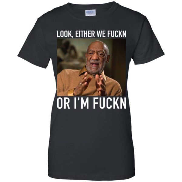 Bill Cosby Look, Either We Fuckn. Or I’m Fuckn Shirt Apparel