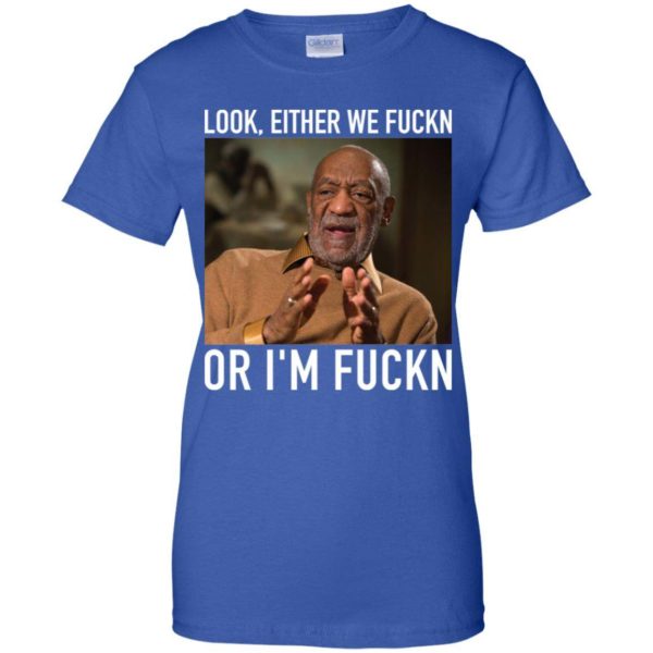 Bill Cosby Look, Either We Fuckn. Or I’m Fuckn Shirt Apparel