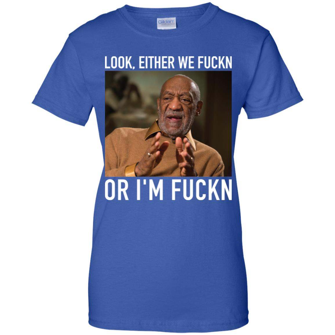 Bill Cosby Look, Either We Fuckn. Or I'm Fuckn Shirt