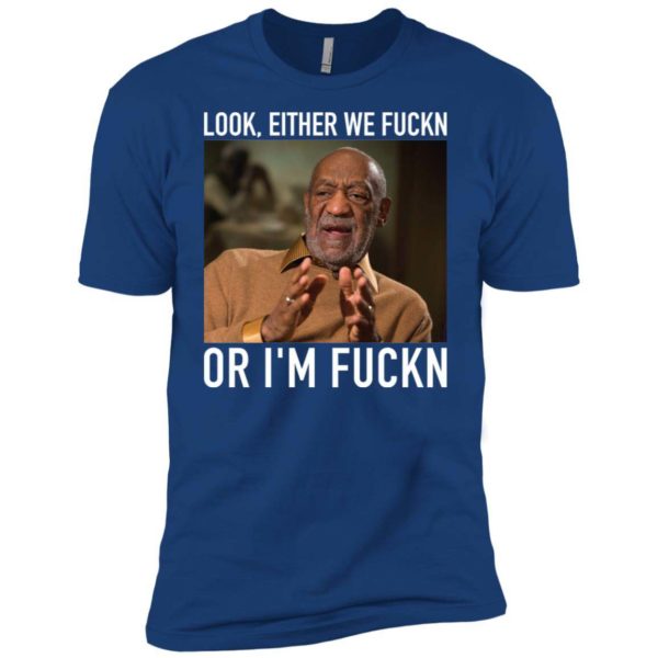 Bill Cosby Look, Either We Fuckn. Or I’m Fuckn Shirt Apparel