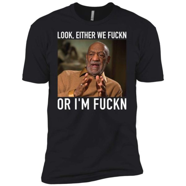 Bill Cosby Look, Either We Fuckn. Or I’m Fuckn Shirt Apparel