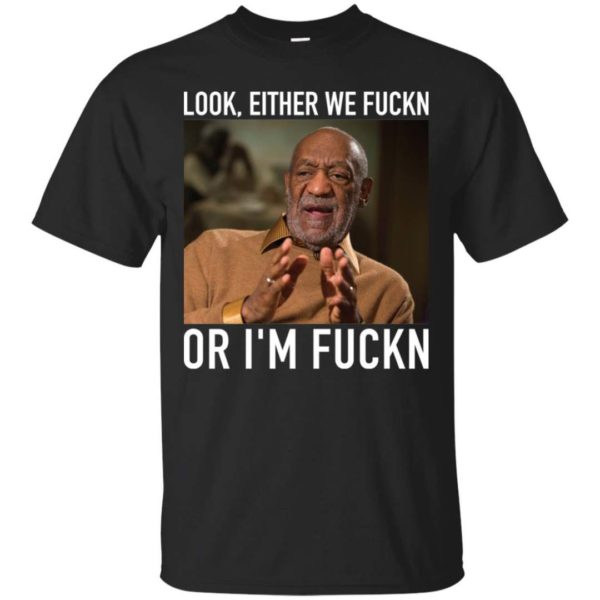 Bill Cosby Look, Either We Fuckn. Or I’m Fuckn Shirt Apparel