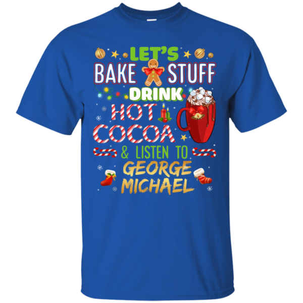 Let's Bake Stuff, Drink Hot Cocoa & Listen To George Michael Christmas T Shirt Apparel