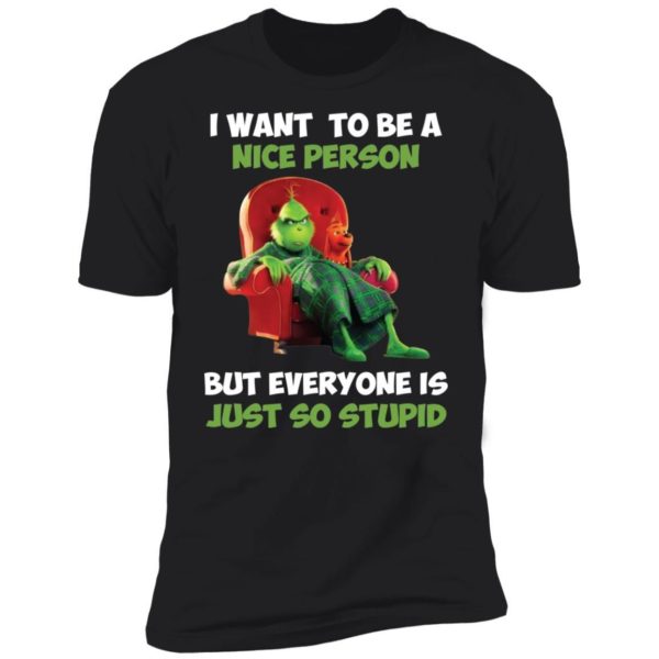 Grinch I Want To Be A Nice Person But Everyone Is Just So Stupid Shirt Apparel