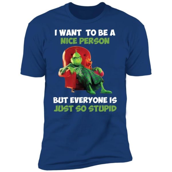 Grinch I Want To Be A Nice Person But Everyone Is Just So Stupid Shirt Apparel