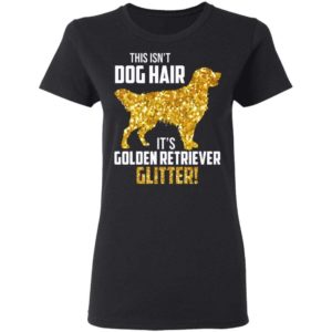 This Isn’t Dog Hair It’s Golden Retriever Glitter Shirt Apparel