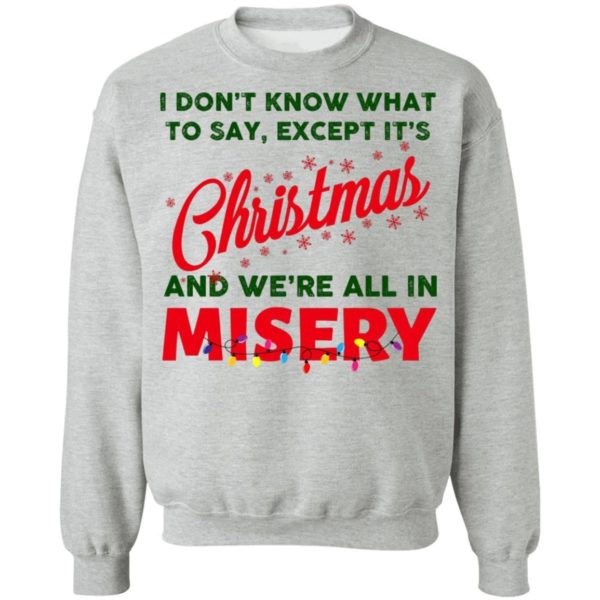 I Don’t Know What To Say Except It’s Christmas And We’re All In Misery Christmas Sweatshirt Apparel