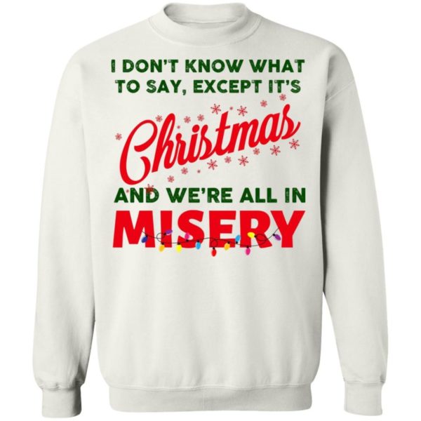 I Don’t Know What To Say Except It’s Christmas And We’re All In Misery Christmas Sweatshirt Apparel