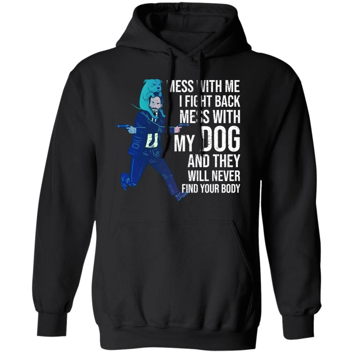 John Wick: Mess With Me I Fight Back Mess With My Dog And They Will Never Find Your Body Shirt Apparel John Wick: Mess With Me I Fight Back Mess With My Dog And They Will Never Find Your Body Shirt Apparel