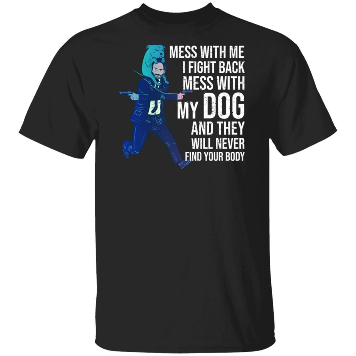 John Wick: Mess With Me I Fight Back Mess With My Dog And They Will Never Find Your Body Shirt Apparel John Wick: Mess With Me I Fight Back Mess With My Dog And They Will Never Find Your Body Shirt Apparel