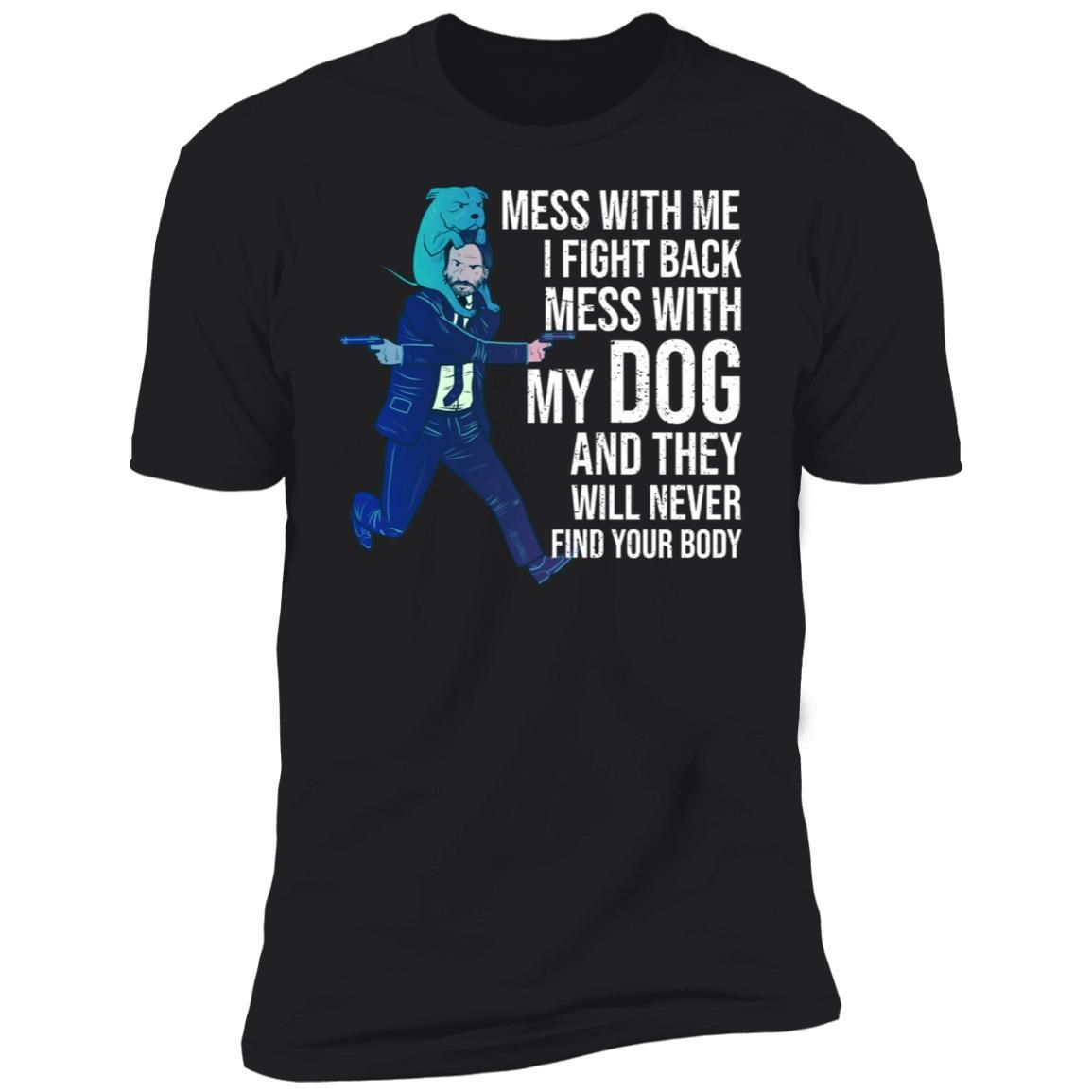 John Wick: Mess With Me I Fight Back Mess With My Dog And They Will Never Find Your Body Shirt Apparel John Wick: Mess With Me I Fight Back Mess With My Dog And They Will Never Find Your Body Shirt Apparel