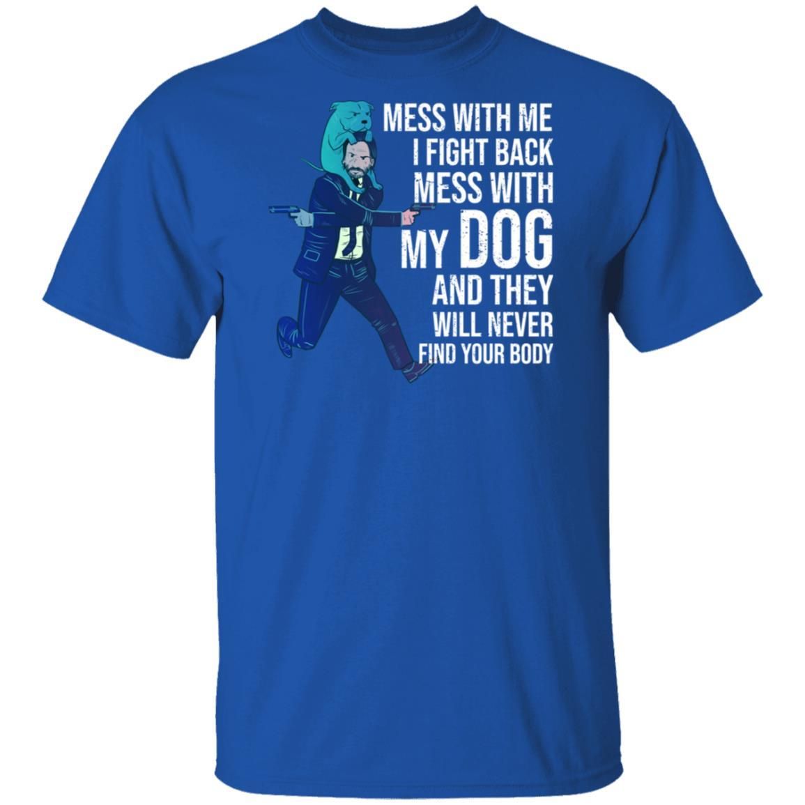 John Wick: Mess With Me I Fight Back Mess With My Dog And They Will Never Find Your Body Shirt Apparel John Wick: Mess With Me I Fight Back Mess With My Dog And They Will Never Find Your Body Shirt Apparel