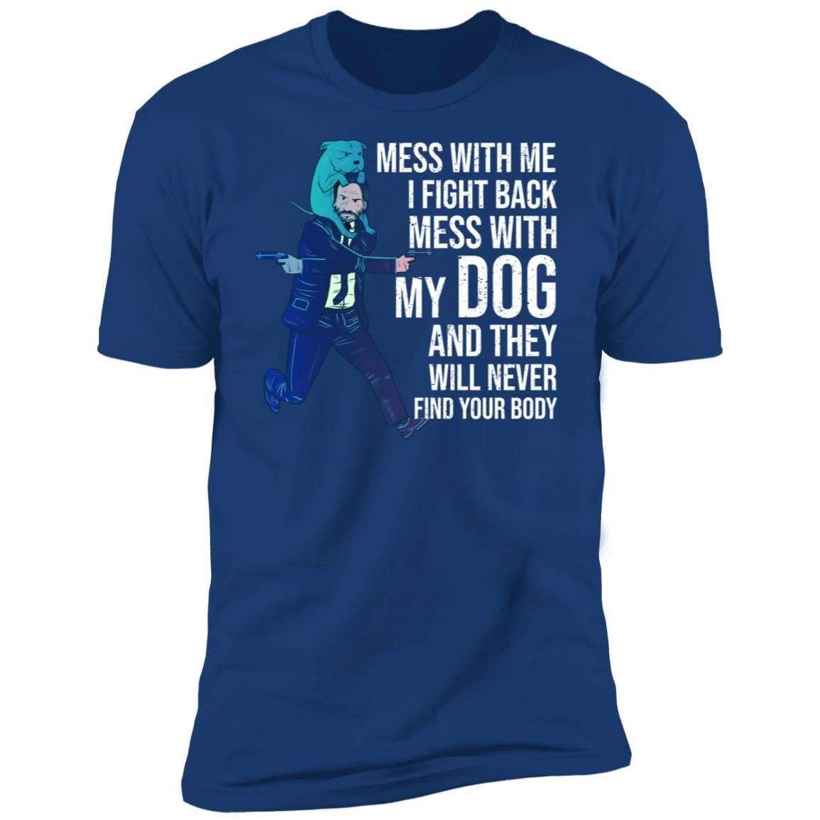 John Wick: Mess With Me I Fight Back Mess With My Dog And They Will Never Find Your Body Shirt Apparel John Wick: Mess With Me I Fight Back Mess With My Dog And They Will Never Find Your Body Shirt Apparel
