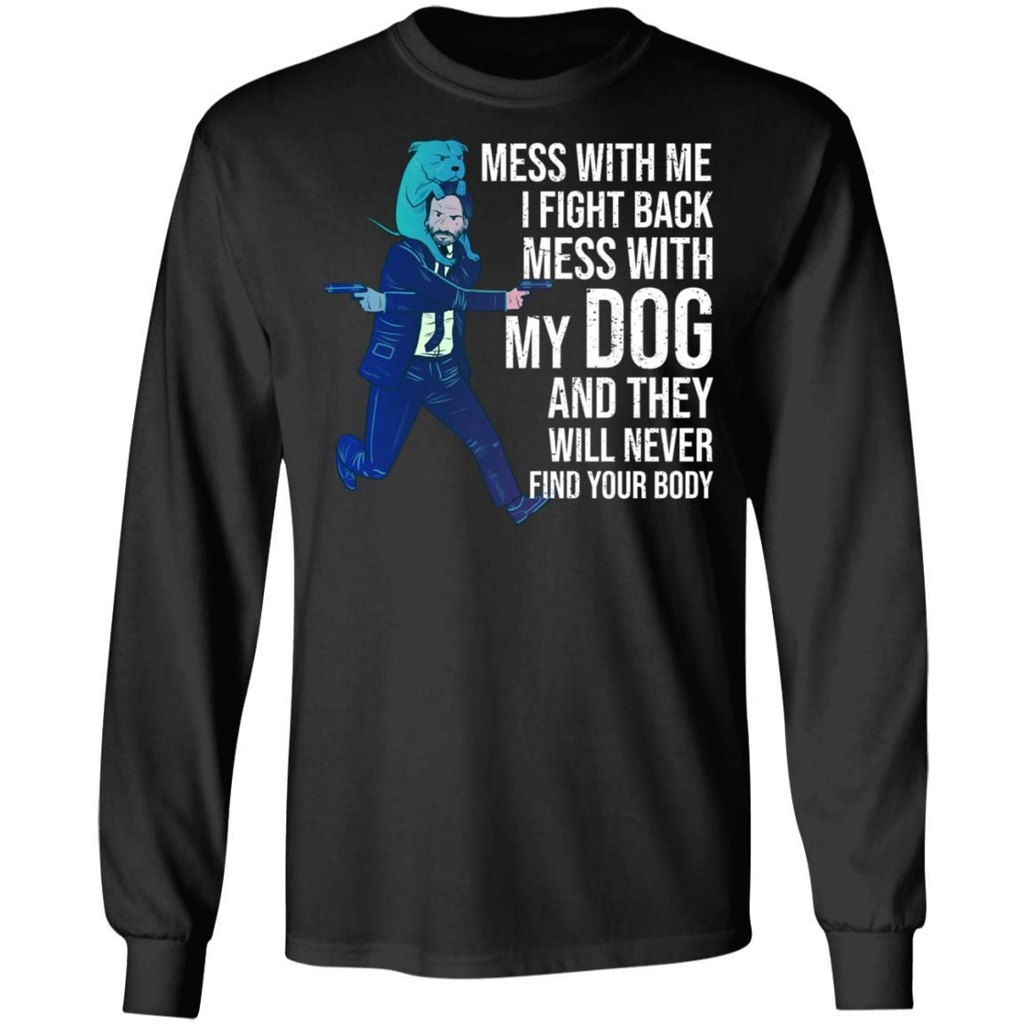 John Wick: Mess With Me I Fight Back Mess With My Dog And They Will Never Find Your Body Shirt Apparel John Wick: Mess With Me I Fight Back Mess With My Dog And They Will Never Find Your Body Shirt Apparel