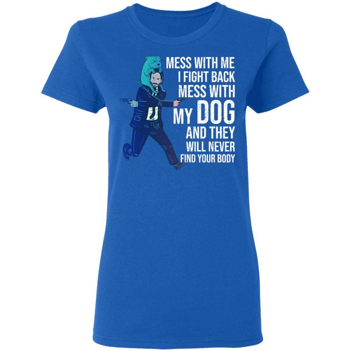 John Wick: Mess With Me I Fight Back Mess With My Dog And They Will Never Find Your Body Shirt Apparel John Wick: Mess With Me I Fight Back Mess With My Dog And They Will Never Find Your Body Shirt Apparel