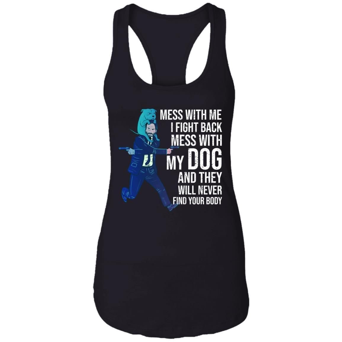 John Wick: Mess With Me I Fight Back Mess With My Dog And They Will Never Find Your Body Shirt Apparel John Wick: Mess With Me I Fight Back Mess With My Dog And They Will Never Find Your Body Shirt Apparel