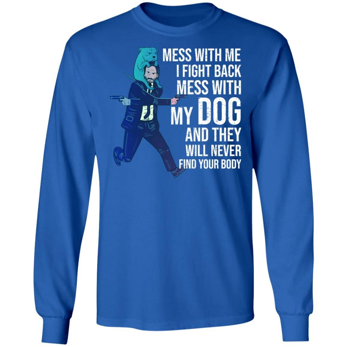 John Wick: Mess With Me I Fight Back Mess With My Dog And They Will Never Find Your Body Shirt Apparel John Wick: Mess With Me I Fight Back Mess With My Dog And They Will Never Find Your Body Shirt Apparel