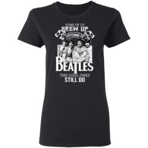 Some Of Us Grew Up Listening To The Beatles The Cool Ones Still Do Shirt Apparel