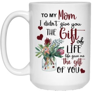 To My Mom I Didn’t Give You The Gift Of Life Life Gave Me The Gift Of You Coffee Mug Apparel