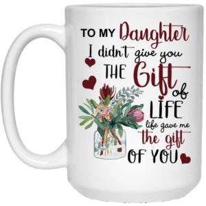 To My Daughter I Didn’t Give You The Gift Of Life Life Gave Me The Gift Of You Mug Apparel