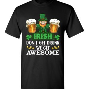 Irish Don’t Get Drunk We Get Awesome T Shirt Apparel