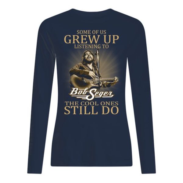 Some Of Us Grew Up Listening To Bob Seger The Cool Ones Still Do Shirt Apparel