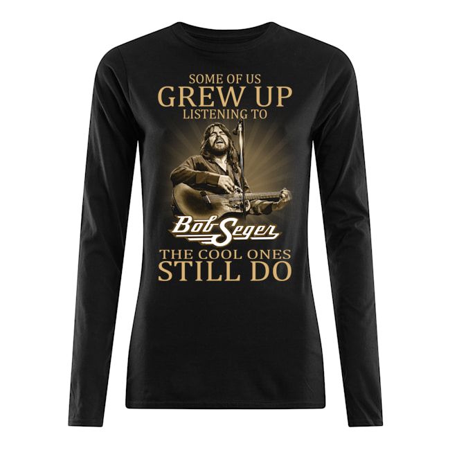 Some Of Us Grew Up Listening To Bob Seger The Cool Ones Still Do Shirt Apparel Some Of Us Grew Up Listening To Bob Seger The Cool Ones Still Do Shirt Apparel