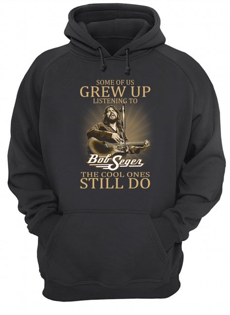 Some Of Us Grew Up Listening To Bob Seger The Cool Ones Still Do Shirt Apparel Some Of Us Grew Up Listening To Bob Seger The Cool Ones Still Do Shirt Apparel