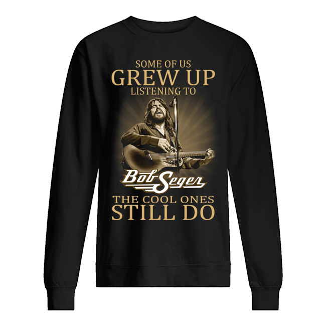 Some Of Us Grew Up Listening To Bob Seger The Cool Ones Still Do Shirt Apparel Some Of Us Grew Up Listening To Bob Seger The Cool Ones Still Do Shirt Apparel