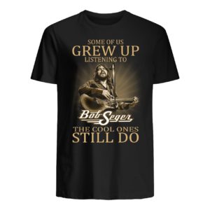 Some Of Us Grew Up Listening To Bob Seger The Cool Ones Still Do Shirt Apparel