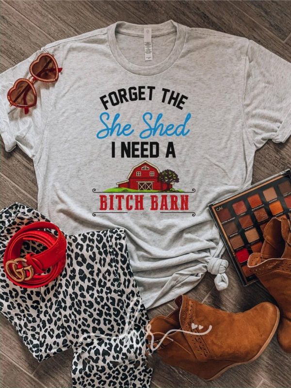 Forget The She Shed I Need A Bitch Barn Shirt Apparel