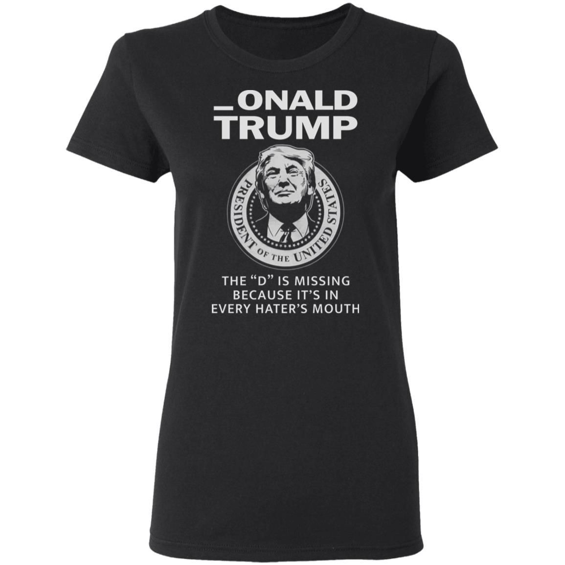 Donald Onald Trump The D Is Missing It’s In Every Hater’s Mouth Shirt Apparel Donald Onald Trump The D Is Missing It’s In Every Hater’s Mouth Shirt Apparel