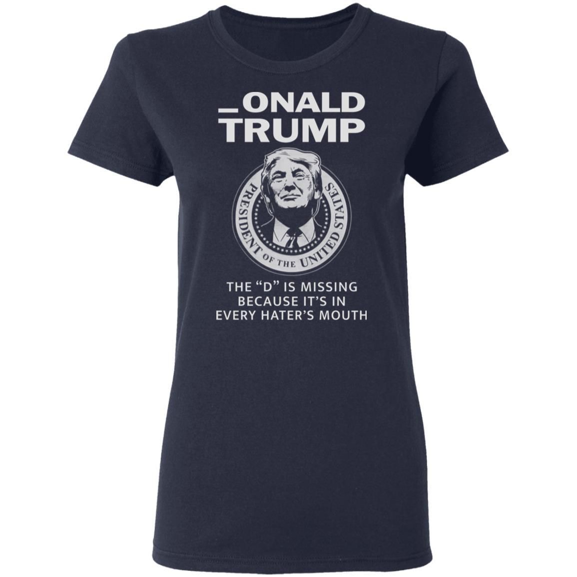 Donald Onald Trump The D Is Missing It’s In Every Hater’s Mouth Shirt Apparel Donald Onald Trump The D Is Missing It’s In Every Hater’s Mouth Shirt Apparel