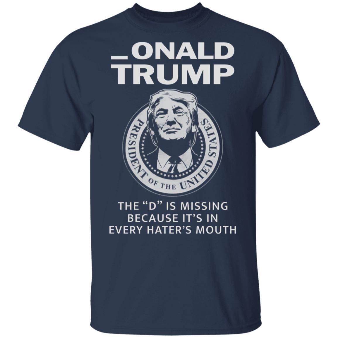 Donald Onald Trump The D Is Missing It’s In Every Hater’s Mouth Shirt Apparel Donald Onald Trump The D Is Missing It’s In Every Hater’s Mouth Shirt Apparel