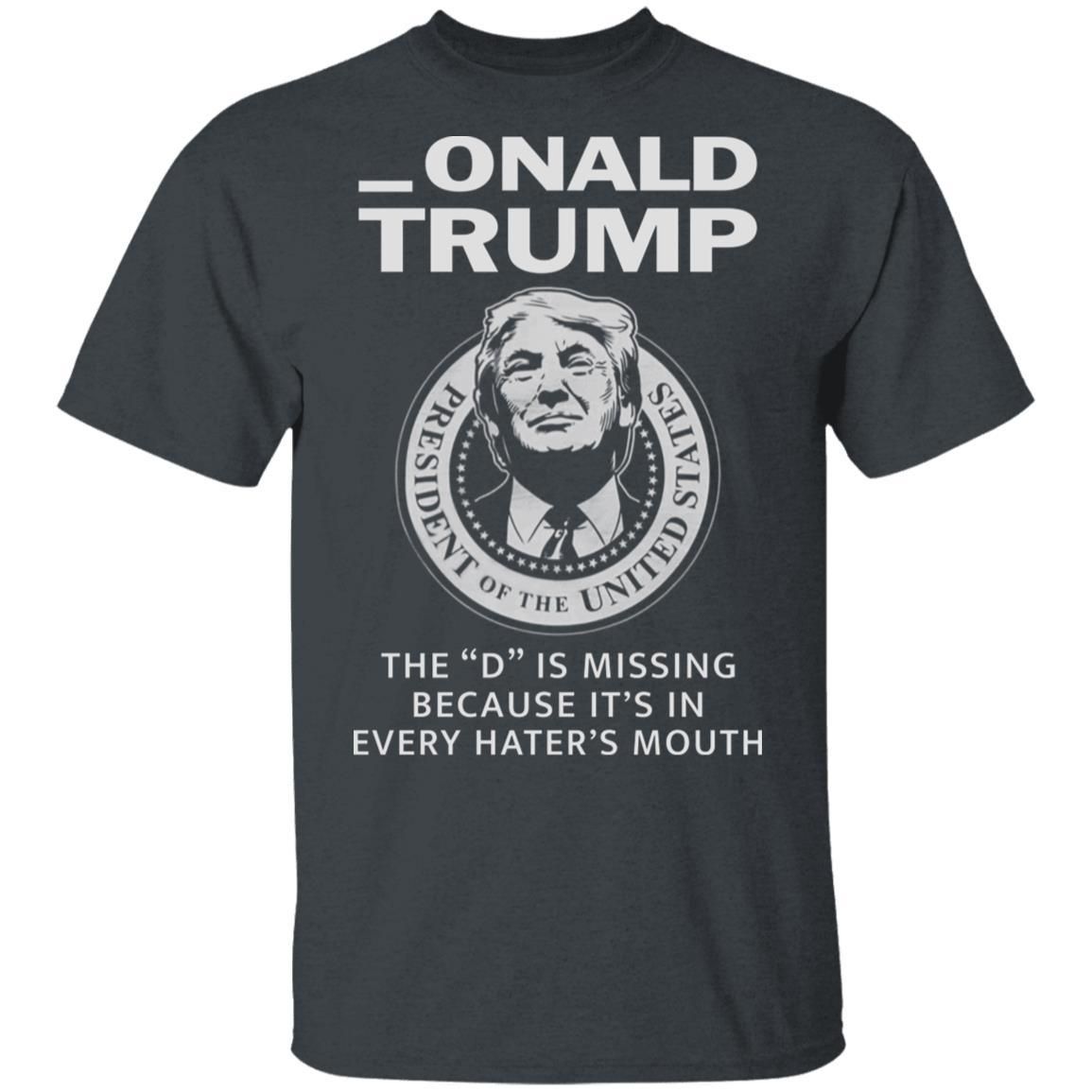 Donald Onald Trump The D Is Missing It’s In Every Hater’s Mouth Shirt Apparel Donald Onald Trump The D Is Missing It’s In Every Hater’s Mouth Shirt Apparel