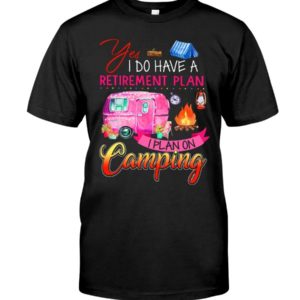 Yes I Do Have A Retirement Plan I Plan On Camping Shirt Apparel