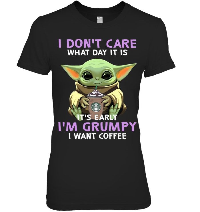 Baby Yoda I Dont Care What Day It Is It's Early I'm Grumpy I Want Coffee Shirt Apparel Baby Yoda I Dont Care What Day It Is It's Early I'm Grumpy I Want Coffee Shirt Apparel