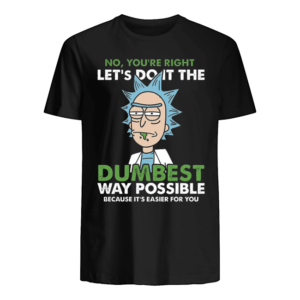 Rick Sanchez No You're Right Let's Do It The DumBest Way Possible Because It's Easier For You Shirt Apparel