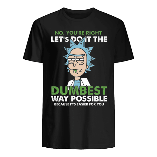 Rick Sanchez No You're Right Let's Do It The DumBest Way Possible Because It's Easier For You Shirt Apparel