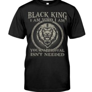 Black King I Am Who I Am Your Approval Isn't Needed Shirt Apparel