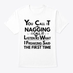 You Call It Nagging I Call It Listen To What I Freaking Said The First Time Shirt Apparel