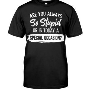 Are You Always So Stupid Or Is Today A Special Occasion Shirt Apparel