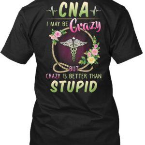 CNA I May Be Crazy But Crazy Is Better Than Stupid Shirt Apparel