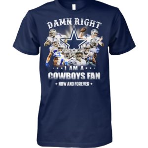 Damn Right I Am A Cowboys Fan Now And Forever Shirt Apparel