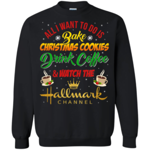 Bake Cookies, Drink Coffee and Watch Hallmark Christmas Channel Sweatshirt Apparel