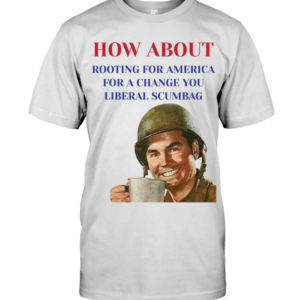 How About Rooting for America for A Change You Liberal Scumbag Tshirt Jisubin Apparel