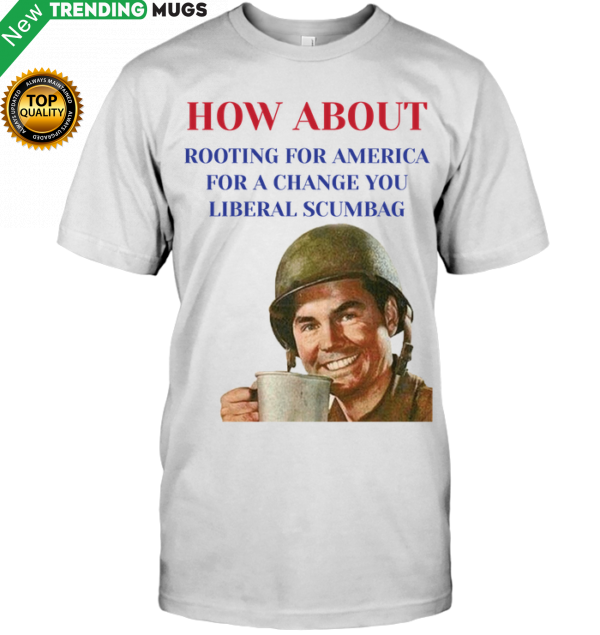 How About Rooting for America for A Change You Liberal Scumbag Tshirt Jisubin Apparel