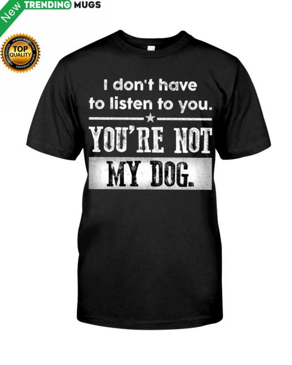 I Dont Have To Listen To You, You Are Not My Dog Shirt, Hoodie Apparel