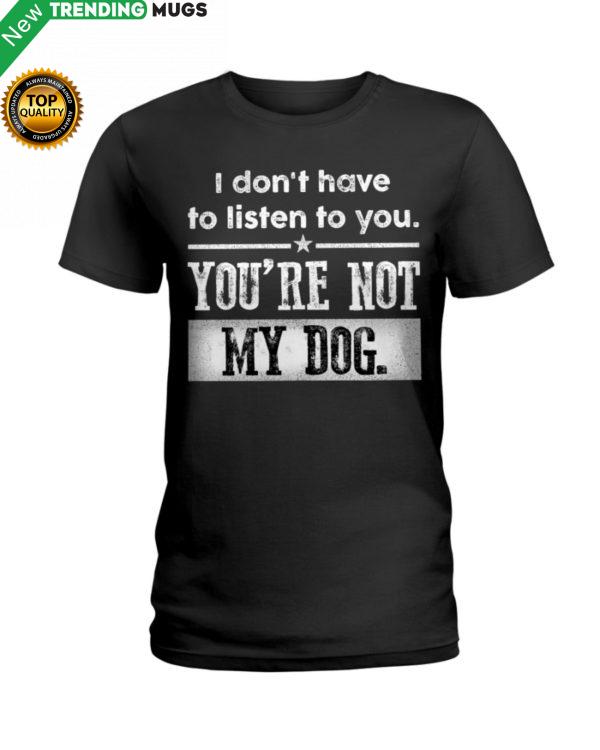 I Dont Have To Listen To You, You Are Not My Dog Shirt, Hoodie Apparel